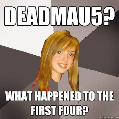 Deadmau5? What happened to the first four?  Musically Oblivious 8th Grader