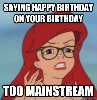 saying happy birthday on your birthday too mainstream  Hipster Ariel