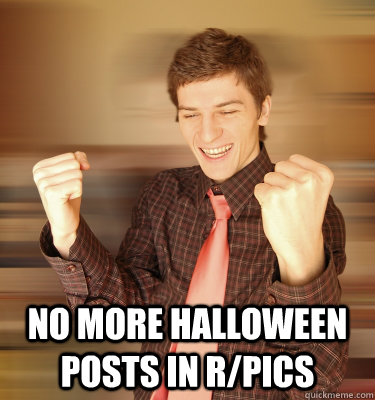  no more halloween posts in r/pics -  no more halloween posts in r/pics  Happy Dude