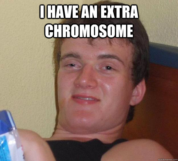 I have an extra chromosome   10 Guy