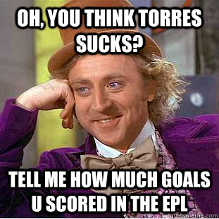 Oh, you think torres sucks? tell me how much goals u scored in the epl  Condescending Wonka