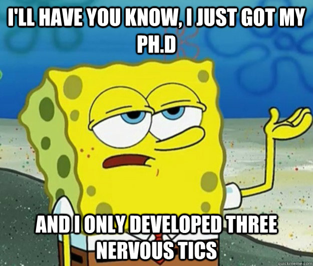 I'll have you know, I just got my PH.D And I only developed Three nervous tics - I'll have you know, I just got my PH.D And I only developed Three nervous tics  Tough Spongebob