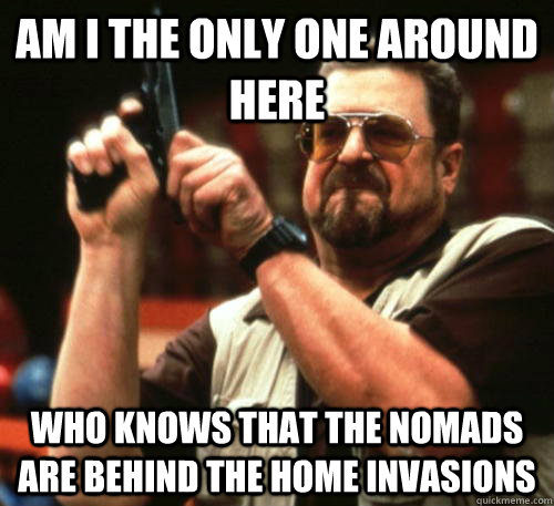 Am I the only one around here Who knows that the Nomads are behind the home invasions  Am I The Only One Around Here