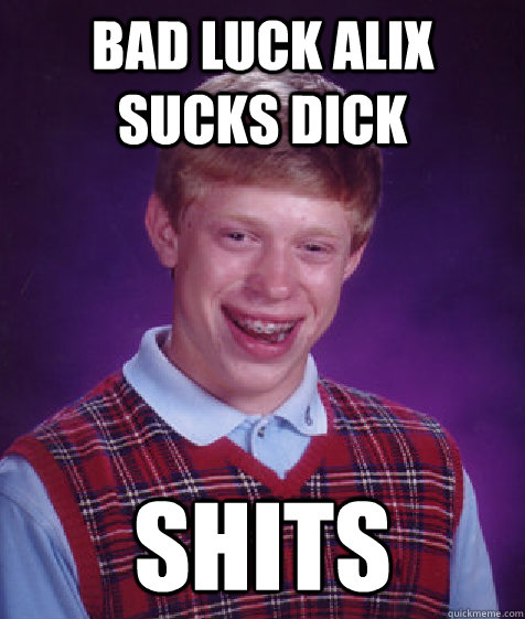 Bad luck Alix Sucks dick shits  Bad Luck Brian