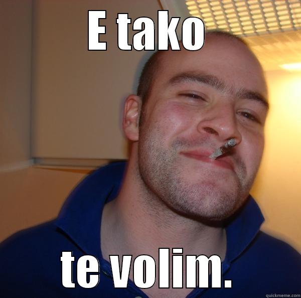 E tako te volim!!!! - E TAKO TE VOLIM. Good Guy Greg 