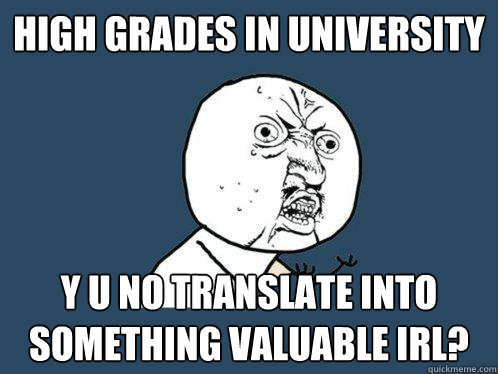 high grades in university Y u no translate into something valuable irl?  Y U No