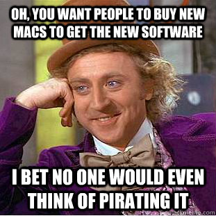 Oh, you want people to buy new macs to get the new software I bet no one would even think of pirating it  Condescending Wonka