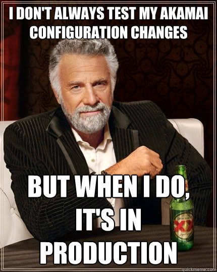 I don't always test my akamai configuration changes But when I do, it's in production - I don't always test my akamai configuration changes But when I do, it's in production  The Most Interesting Man In The World