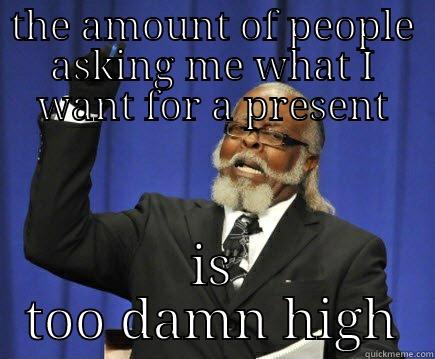 THE AMOUNT OF PEOPLE ASKING ME WHAT I WANT FOR A PRESENT IS TOO DAMN HIGH Too Damn High