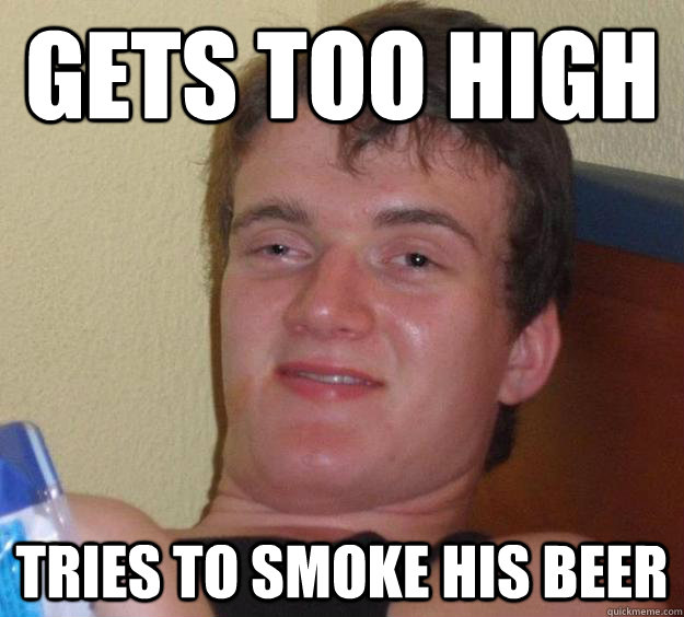 Gets Too high Tries to smoke his beer  10 Guy