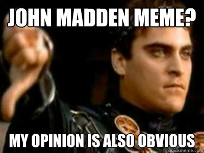 John Madden Meme? My opinion is also obvious  Downvoting Roman