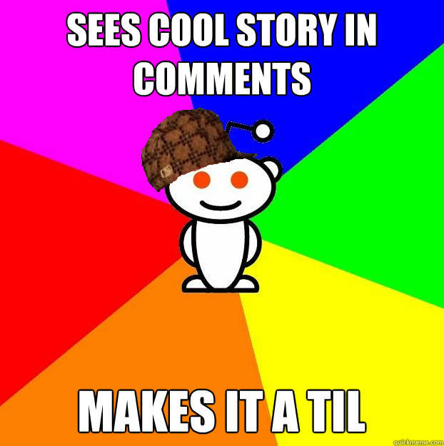 Sees cool story in comments makes it a til  Scumbag Redditor