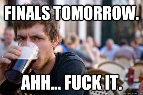 Finals Tomorrow.  Ahh... Fuck it.   Lazy College Senior