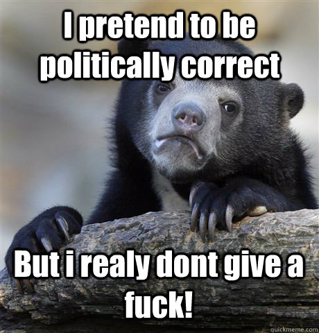 I pretend to be politically correct But i realy dont give a fuck! - I pretend to be politically correct But i realy dont give a fuck!  Confession Bear