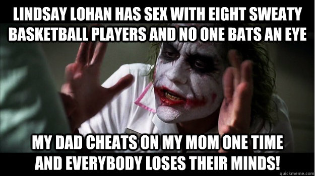 Lindsay Lohan has sex with eight sweaty basketball players and no one bats an eye My dad cheats on my mom one time          and EVERYBODY LOSES THeir minds!  Joker Mind Loss