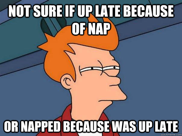 Not sure if up late because of nap Or napped because was up late  Futurama Fry