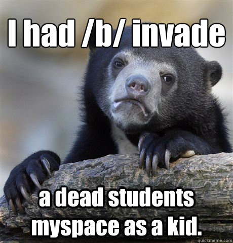 I had /b/ invade a dead students myspace as a kid.  Confession Bear