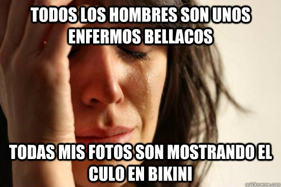 todos los hombres son unos enfermos bellacos todas mis fotos son mostrando el culo en bikini  First World Problems