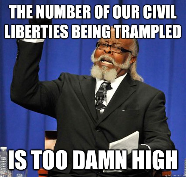 The number of our civil liberties being trampled  Is too damn high  Jimmy McMillan