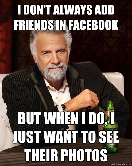 I don't always add friends in facebook But when I do, I just want to see their photos - I don't always add friends in facebook But when I do, I just want to see their photos  The Most Interesting Man In The World