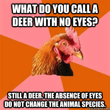 What do you call a deer with no eyes? Still a deer. The absence of eyes do not change the animal species.  - What do you call a deer with no eyes? Still a deer. The absence of eyes do not change the animal species.   Anit Joke Chicken