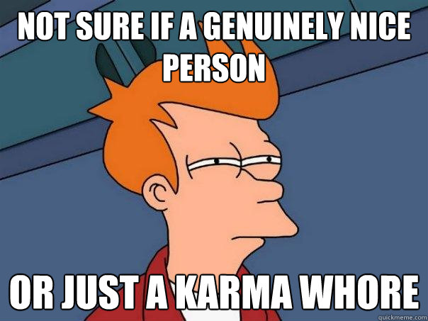 not sure if a genuinely nice person or just a karma whore  Futurama Fry