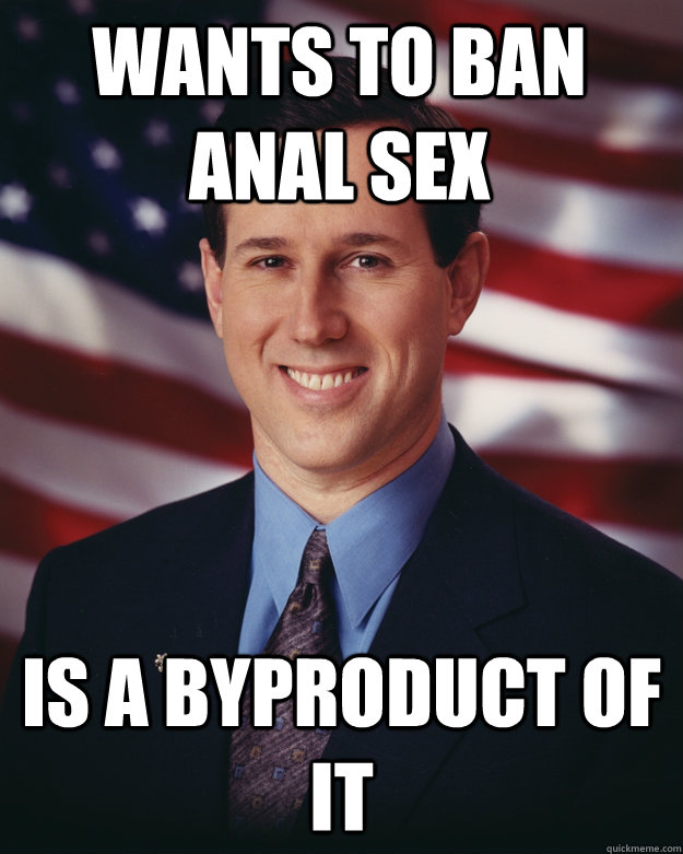 Wants to ban anal sex Is a byproduct of it  Rick Santorum