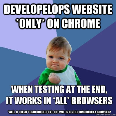 developelops website *only* on chrome when testing at the end, 
it works in *all* browsers *well, ie doesn't load google font, but wtf, is ie still considered a browser?  Success Kid