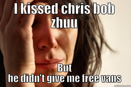 I KISSED CHRIS BOB ZHUU BUT HE DIDN'T GIVE ME FREE VANS First World Problems