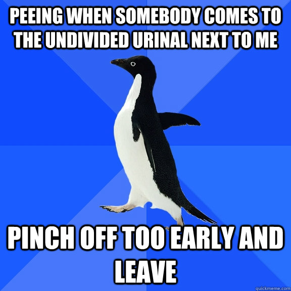 Peeing when somebody comes to the undivided urinal next to me Pinch off too early and leave  Socially Awkward Penguin