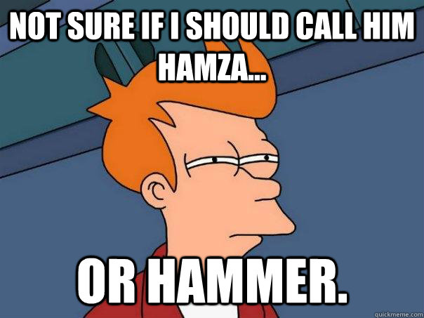 Not sure if I should call him Hamza... or Hammer. - Not sure if I should call him Hamza... or Hammer.  Futurama Fry