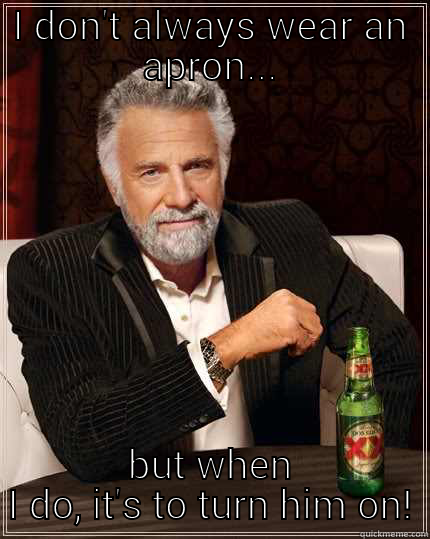 Aprons aren't for cooking - I DON'T ALWAYS WEAR AN APRON... BUT WHEN I DO, IT'S TO TURN HIM ON! The Most Interesting Man In The World