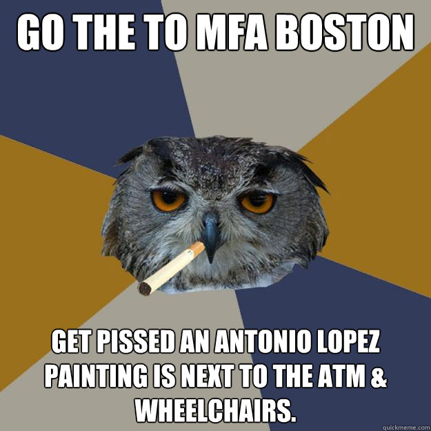 Go the to MFA Boston get pissed an Antonio Lopez painting is next to the ATM & wheelchairs.  Art Student Owl