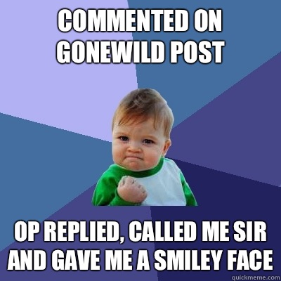 Commented on gonewild post Op replied, called me sir and gave me a smiley face  Success Kid