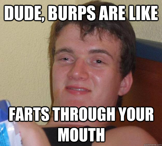 dude, burps are like farts through your mouth - dude, burps are like farts through your mouth  10 Guy