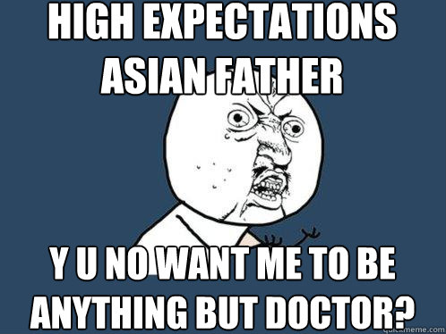 high expectations asian father y u no want me to be anything but doctor? - high expectations asian father y u no want me to be anything but doctor?  Y U No