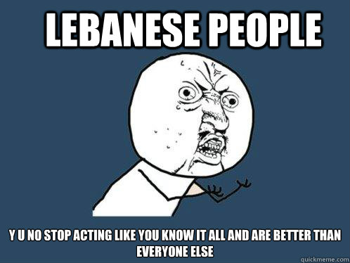 Lebanese people y u no stop acting like you know it all and are better than everyone else  Y U No