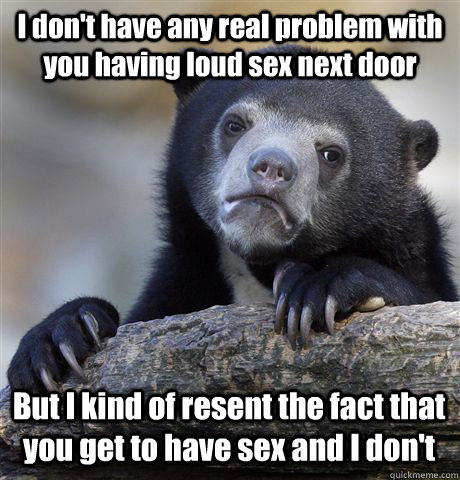 I don't have any real problem with you having loud sex next door But I kind of resent the fact that you get to have sex and I don't  Confession Bear