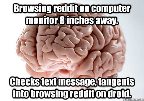 Browsing reddit on computer monitor 8 inches away. Checks text message, tangents into browsing reddit on droid.   Scumbag Brain