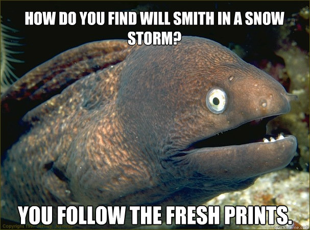 How do you find will smith in a snow storm? You follow the fresh prints.
 - How do you find will smith in a snow storm? You follow the fresh prints.
  Bad Joke Eel