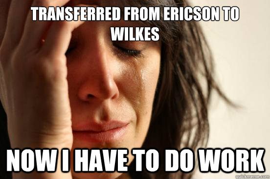 transferred from ericson to wilkes now i have to do work - transferred from ericson to wilkes now i have to do work  First World Problems