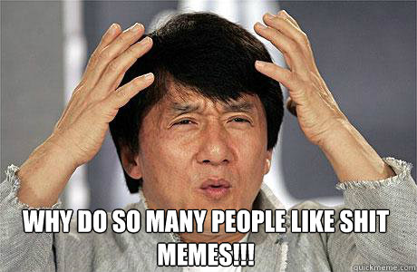 why do so many people like shit memes!!! - why do so many people like shit memes!!!  EPIC JACKIE CHAN