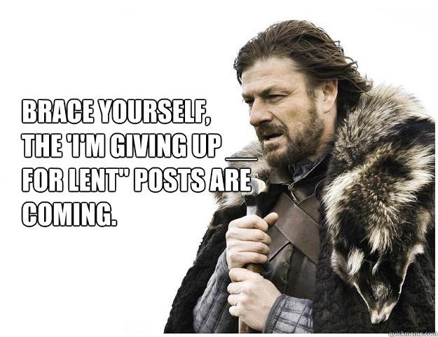 Brace yourself, 
The 'I'm giving up __ for Lent