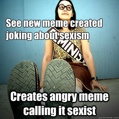 See new meme created joking about sexism Creates angry meme calling it sexist  Typical Feminist