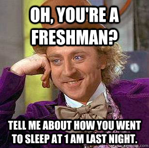 Oh, you're a freshman? Tell me about how you went to sleep at 1 AM last night. - Oh, you're a freshman? Tell me about how you went to sleep at 1 AM last night.  Condescending Wonka