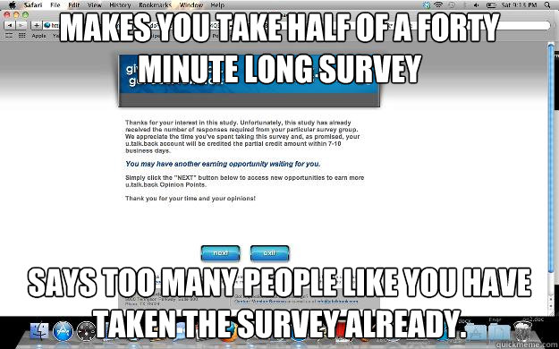 Makes you take half of a forty minute long survey says too many people like you have taken the survey already.  