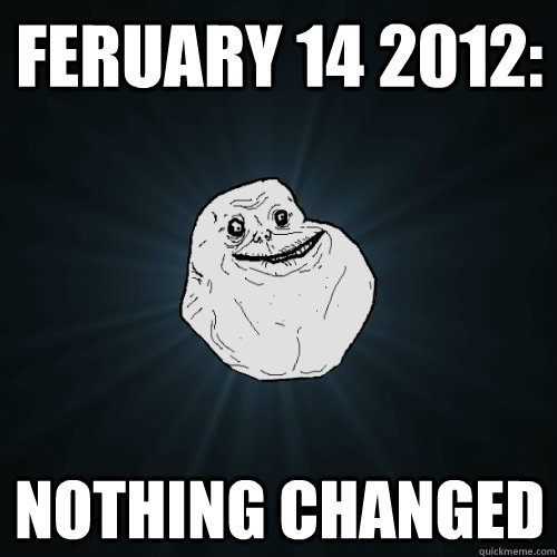 Feruary 14 2012: Nothing Changed  Forever Alone