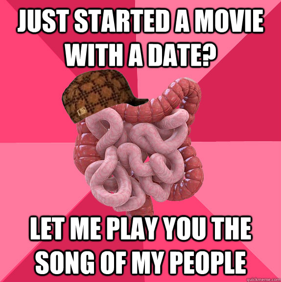 Just started a movie with a date? let me play you the song of my people  Scumbag Intestines