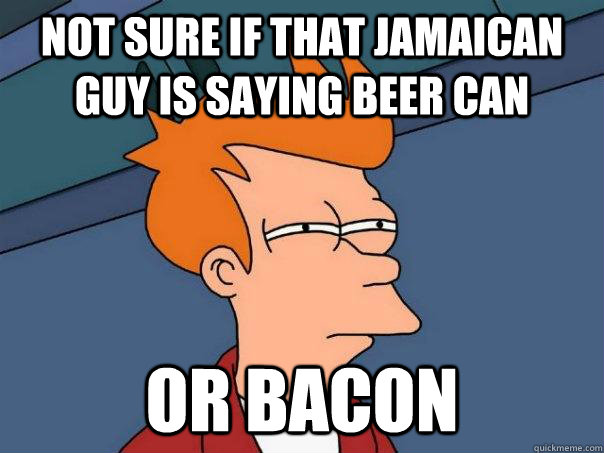 Not sure if that jamaican guy is saying beer can or bacon  Futurama Fry