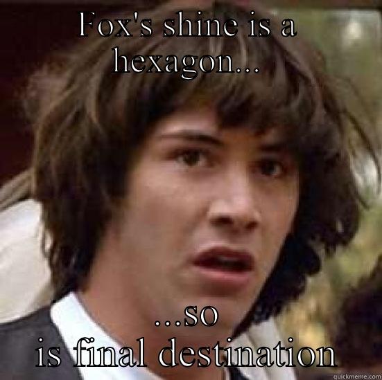 FOX'S SHINE IS A HEXAGON... ...SO IS FINAL DESTINATION conspiracy keanu